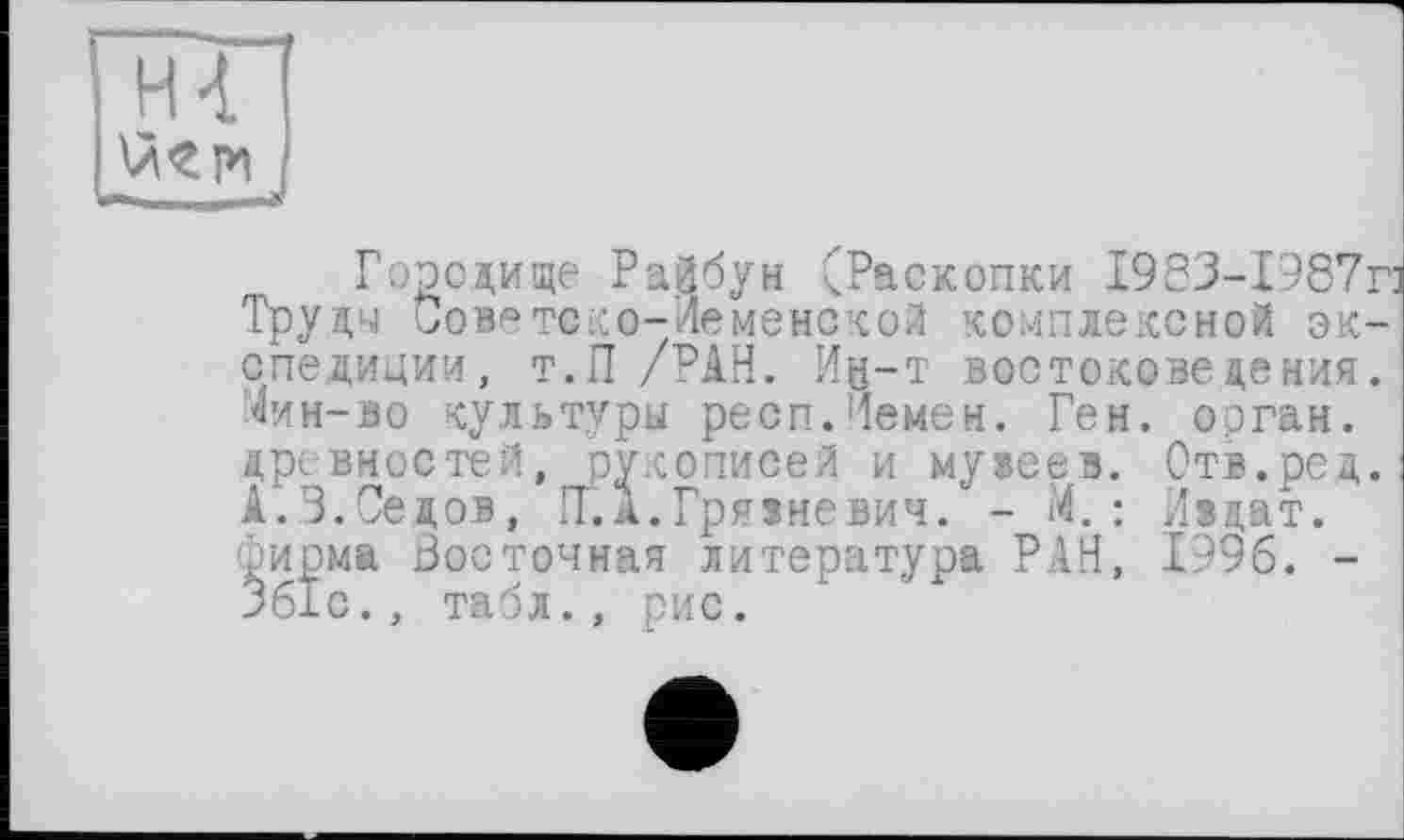 ﻿Городище Райбун СРаскопки 1983-1987п Труды Советско-Леменской комплексной экспедиции, т.П /РАН. Ин-т востоковедения. Лин-во культуры респ.Йемен. Ген. орган, древностей, рукописей и мувеев. Отв.ред. А.3.Седов, ГГ.А.Грязневич. - М. ; Издат. /ирма Восточная литература РАН, 1996. -361с., табл., рис.